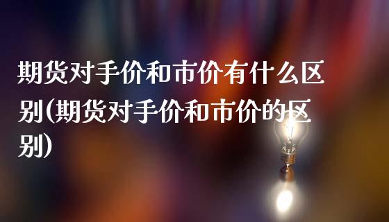 期货对手价和市价有什么区别(期货对手价和市价的区别)_https://www.zghnxxa.com_国际期货_第1张