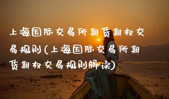 上海国际交易所期货期权交易规则(上海国际交易所期货期权交易规则解读)_https://www.zghnxxa.com_内盘期货_第1张