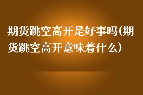 期货跳空高开是好事吗(期货跳空高开意味着什么)_国际期货_第1张_期货直播室 期货跳空高开是好事吗(期货跳空高开意味着什么)_https://www.zghnxxa.com_国际期货_第1张