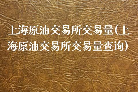 上海原油交易所交易量(上海原油交易所交易量查询)_https://www.zghnxxa.com_期货直播室_第1张