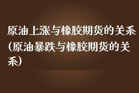 原油上涨与橡胶期货的关系(原油暴跌与橡胶期货的关系)_https://www.zghnxxa.com_黄金期货_第1张
