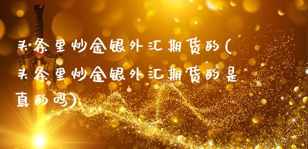 头条里炒金银外汇期货的(头条里炒金银外汇期货的是真的吗)_https://www.zghnxxa.com_国际期货_第1张