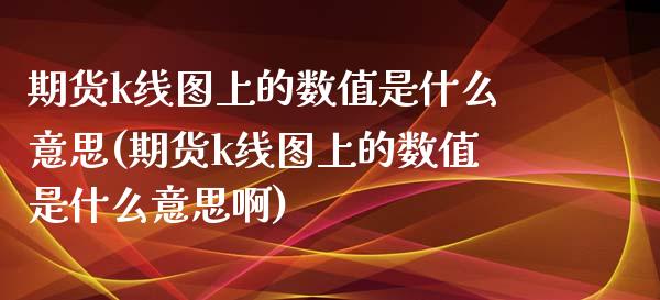 期货k线图上的数值是什么意思(期货k线图上的数值是什么意思啊)_https://www.zghnxxa.com_黄金期货_第1张