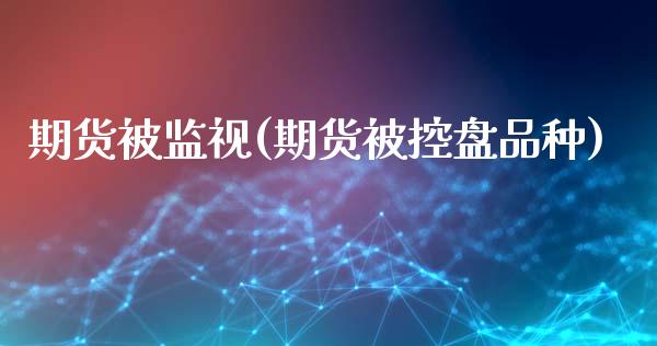 期货被监视(期货被控盘品种)_国际期货_第1张_期货直播室 期货被监视(期货被控盘品种)_https://www.zghnxxa.com_国际期货_第1张