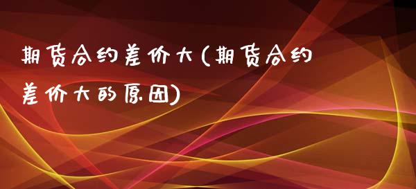 期货合约差价大(期货合约差价大的原因)_https://www.zghnxxa.com_内盘期货_第1张