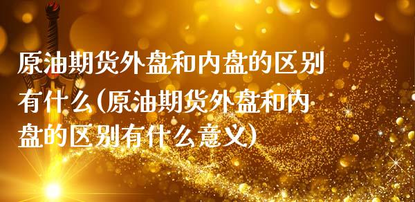 原油期货外盘和内盘的区别有什么(原油期货外盘和内盘的区别有什么意义)_https://www.zghnxxa.com_国际期货_第1张