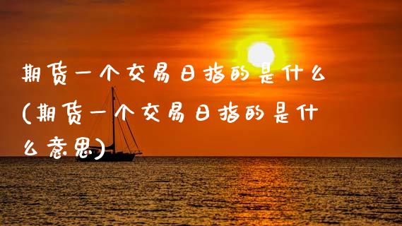 期货一个交易日指的是什么(期货一个交易日指的是什么意思)_https://www.zghnxxa.com_黄金期货_第1张
