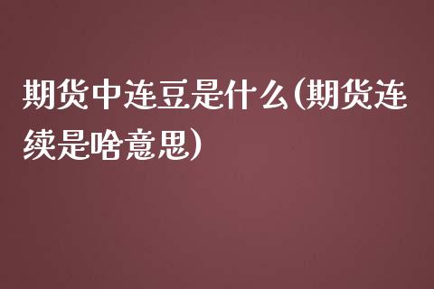 期货中连豆是什么(期货连续是啥意思)_黄金期货_第1张_期货直播室 期货中连豆是什么(期货连续是啥意思)_https://www.zghnxxa.com_黄金期货_第1张