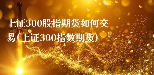 上证300股指期货如何交易(上证300指数期货)_https://www.zghnxxa.com_期货直播室_第1张