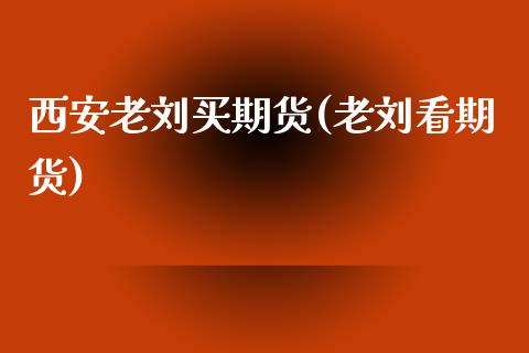西安老刘买期货(老刘看期货)_https://www.zghnxxa.com_黄金期货_第1张
