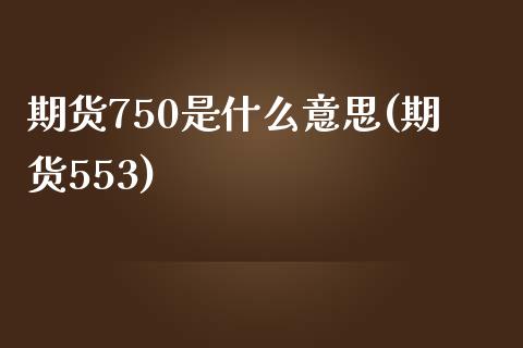 期货750是什么意思(期货553)_https://www.zghnxxa.com_期货直播室_第1张