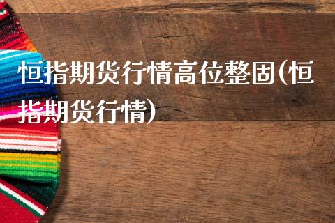 恒指期货行情高位整固(恒指期货行情)_https://www.zghnxxa.com_内盘期货_第1张