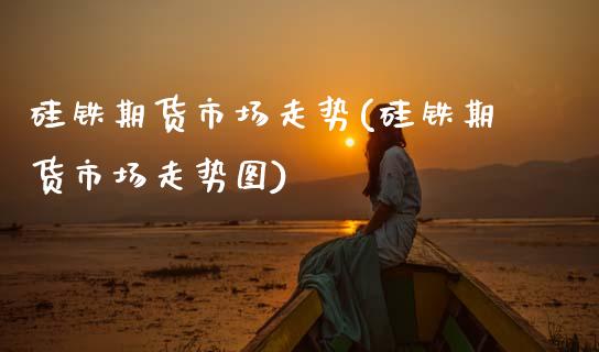 硅铁期货市场走势(硅铁期货市场走势图)_https://www.zghnxxa.com_国际期货_第1张