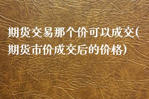 期货交易那个价可以成交(期货市价成交后的价格)_期货直播室_第1张_期货直播室 期货交易那个价可以成交(期货市价成交后的价格)_https://www.zghnxxa.com_期货直播室_第1张