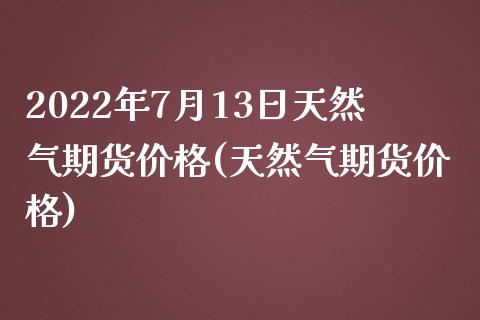 2022年7月13日天然气期货价格(天然气期货价格)_https://www.zghnxxa.com_期货直播室_第1张