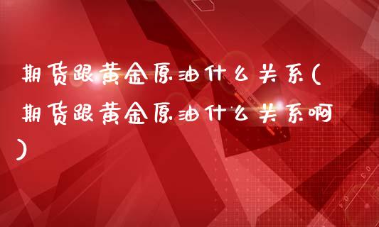 期货跟黄金原油什么关系(期货跟黄金原油什么关系啊)_https://www.zghnxxa.com_期货直播室_第1张