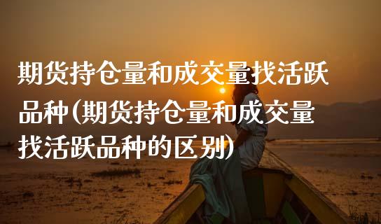 期货持仓量和成交量找活跃品种(期货持仓量和成交量找活跃品种的区别)_https://www.zghnxxa.com_内盘期货_第1张