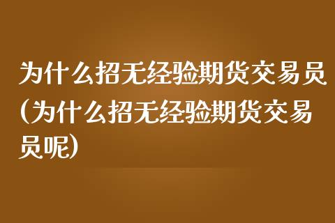 为什么招无经验期货交易员(为什么招无经验期货交易员呢)_https://www.zghnxxa.com_内盘期货_第1张