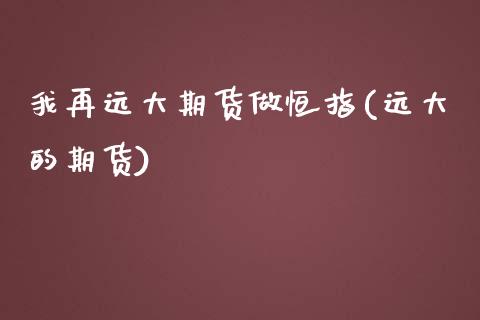 我再远大期货做恒指(远大的期货)_https://www.zghnxxa.com_国际期货_第1张