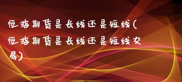 恒指期货是长线还是短线(恒指期货是长线还是短线交易)_内盘期货_第1张_期货直播室 恒指期货是长线还是短线(恒指期货是长线还是短线交易)_https://www.zghnxxa.com_内盘期货_第1张