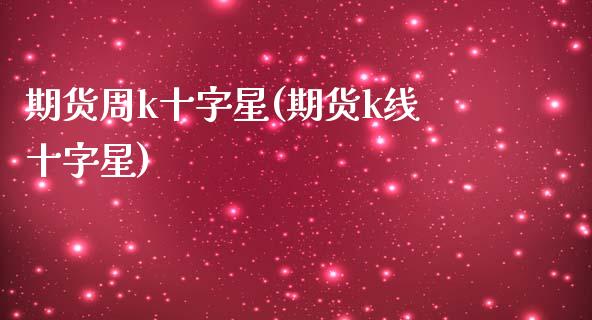 期货周k十字星(期货k线十字星)_https://www.zghnxxa.com_国际期货_第1张