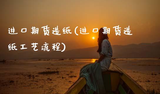 进口期货造纸(进口期货造纸工艺流程)_https://www.zghnxxa.com_黄金期货_第1张