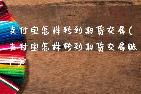 支付宝怎样转到期货交易(支付宝怎样转到期货交易账户)_https://www.zghnxxa.com_国际期货_第1张