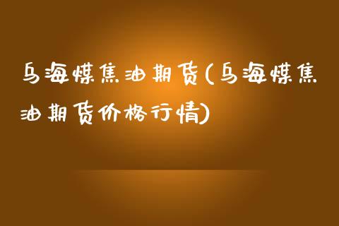 乌海煤焦油期货(乌海煤焦油期货价格行情)_https://www.zghnxxa.com_黄金期货_第1张
