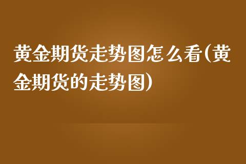 黄金期货走势图怎么看(黄金期货的走势图)_内盘期货_第1张_期货直播室 黄金期货走势图怎么看(黄金期货的走势图)_https://www.zghnxxa.com_内盘期货_第1张