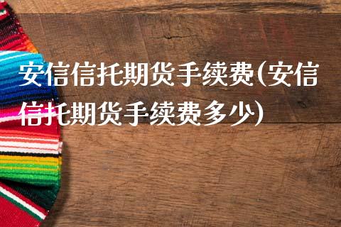 安信信托期货手续费(安信信托期货手续费多少)_内盘期货_第1张_期货直播室 安信信托期货手续费(安信信托期货手续费多少)_https://www.zghnxxa.com_内盘期货_第1张