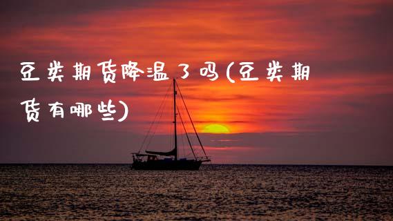 豆类期货降温了吗(豆类期货有哪些)_黄金期货_第1张_期货直播室 豆类期货降温了吗(豆类期货有哪些)_https://www.zghnxxa.com_黄金期货_第1张