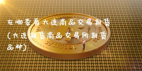在哪查看大连商品交易期货(大连期货商品交易所期货品种)_期货直播室_第1张_期货直播室 在哪查看大连商品交易期货(大连期货商品交易所期货品种)_https://www.zghnxxa.com_期货直播室_第1张