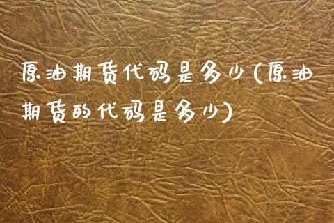 原油期货代码是多少(原油期货的代码是多少)_https://www.zghnxxa.com_期货直播室_第1张