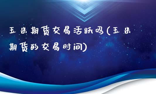 玉米期货交易活跃吗(玉米期货的交易时间)_国际期货_第1张_期货直播室 玉米期货交易活跃吗(玉米期货的交易时间)_https://www.zghnxxa.com_国际期货_第1张