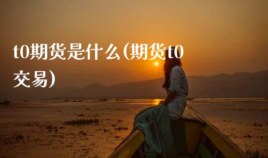 t0期货是什么(期货t0交易)_期货直播室_第1张_期货直播室 t0期货是什么(期货t0交易)_https://www.zghnxxa.com_期货直播室_第1张