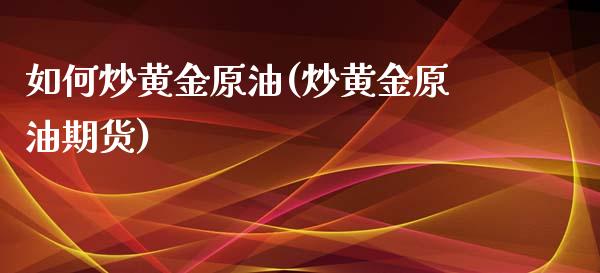 如何炒黄金原油(炒黄金原油期货)_https://www.zghnxxa.com_期货直播室_第1张