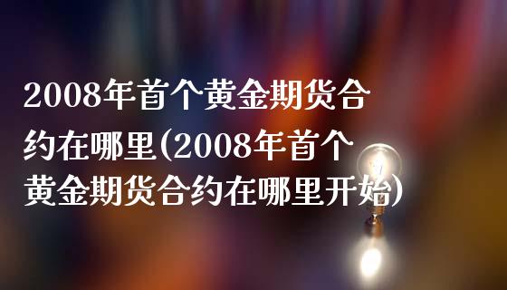 2008年首个黄金期货合约在哪里(2008年首个黄金期货合约在哪里开始)_https://www.zghnxxa.com_国际期货_第1张
