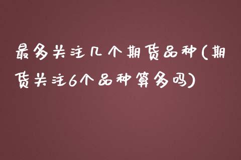 最多关注几个期货品种(期货关注6个品种算多吗)_https://www.zghnxxa.com_国际期货_第1张