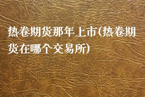 热卷期货那年上市(热卷期货在哪个交易所)_https://www.zghnxxa.com_国际期货_第1张