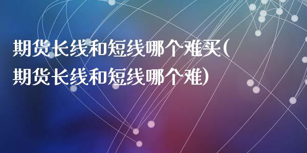 期货长线和短线哪个难买(期货长线和短线哪个难)_https://www.zghnxxa.com_期货直播室_第1张