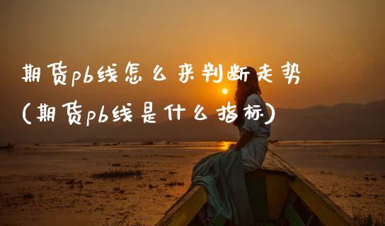 期货pb线怎么来判断走势(期货pb线是什么指标)_https://www.zghnxxa.com_黄金期货_第1张