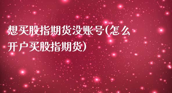 想买股指期货没账号(怎么开户买股指期货)_内盘期货_第1张_期货直播室 想买股指期货没账号(怎么开户买股指期货)_https://www.zghnxxa.com_内盘期货_第1张