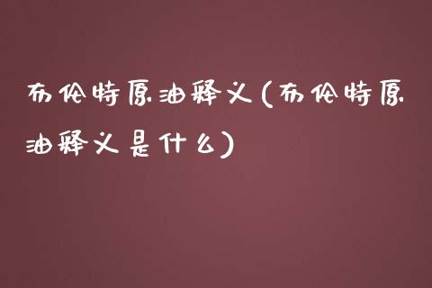 布伦特原油释义(布伦特原油释义是什么)_https://www.zghnxxa.com_黄金期货_第1张
