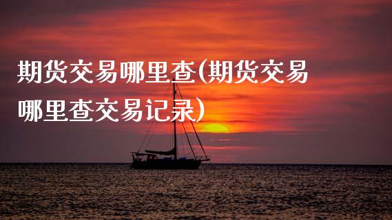 期货交易哪里查(期货交易哪里查交易记录)_https://www.zghnxxa.com_黄金期货_第1张