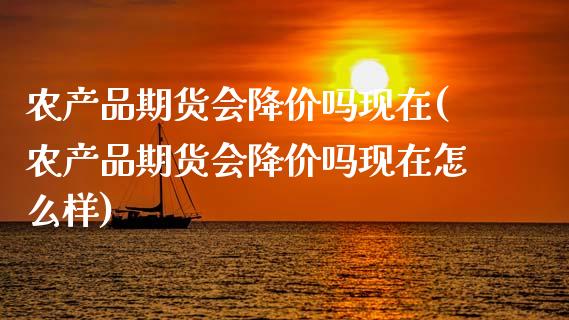 农产品期货会降价吗现在(农产品期货会降价吗现在怎么样)_https://www.zghnxxa.com_国际期货_第1张