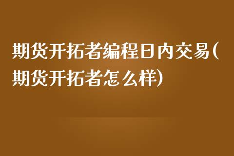 期货开拓者编程日内交易(期货开拓者怎么样)_国际期货_第1张_期货直播室 期货开拓者编程日内交易(期货开拓者怎么样)_https://www.zghnxxa.com_国际期货_第1张