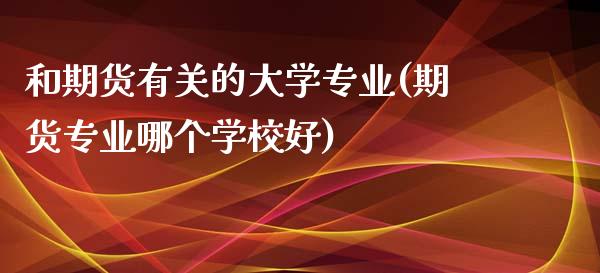 和期货有关的大学专业(期货专业哪个学校好)_内盘期货_第1张_期货直播室 和期货有关的大学专业(期货专业哪个学校好)_https://www.zghnxxa.com_内盘期货_第1张