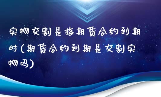 实物交割是指期货合约到期时(期货合约到期是交割实物吗)_期货直播室_第1张_期货直播室 实物交割是指期货合约到期时(期货合约到期是交割实物吗)_https://www.zghnxxa.com_期货直播室_第1张