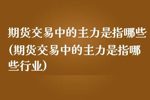 期货交易中的主力是指哪些(期货交易中的主力是指哪些行业)_黄金期货_第1张_期货直播室 期货交易中的主力是指哪些(期货交易中的主力是指哪些行业)_https://www.zghnxxa.com_黄金期货_第1张