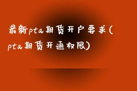 最新pta期货开户要求(pta期货开通权限)_https://www.zghnxxa.com_期货直播室_第1张